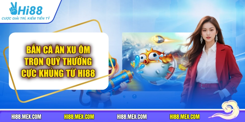 Bắn Cá Ăn Xu Ôm Trọn Quỹ Thưởng Cực Khủng Từ Hi88