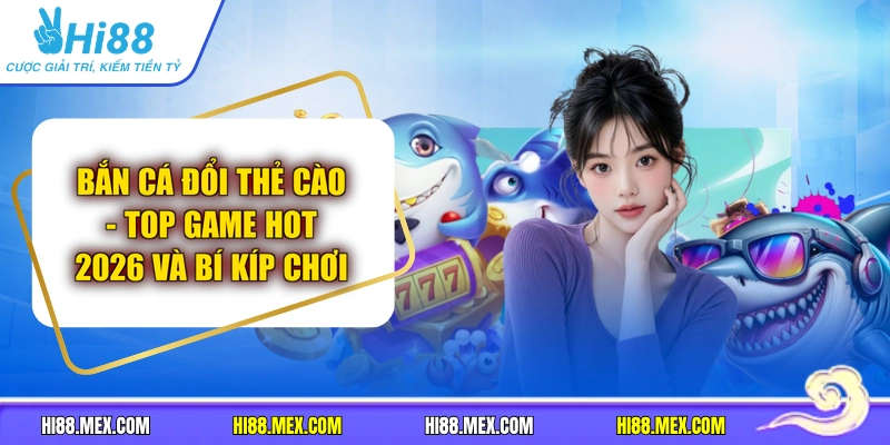Bắn Cá Đổi Thẻ Cào - Top Game Hot 2026 Và Bí Kíp Chơi