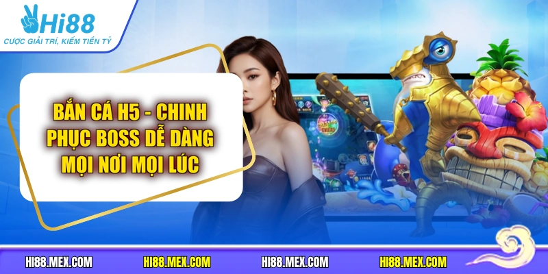 Bắn Cá H5 - Chinh Phục Boss Dễ Dàng Mọi Nơi Mọi Lúc