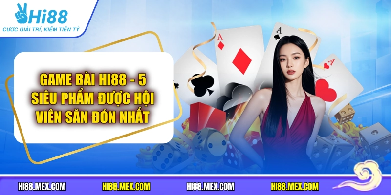 Game Bài HI88 - 5 Siêu Phẩm Được Hội Viên Săn Đón Nhất