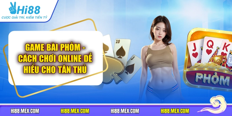 Game Bài Phỏm | Cách Chơi Online Dễ Hiểu Cho Tân Thủ